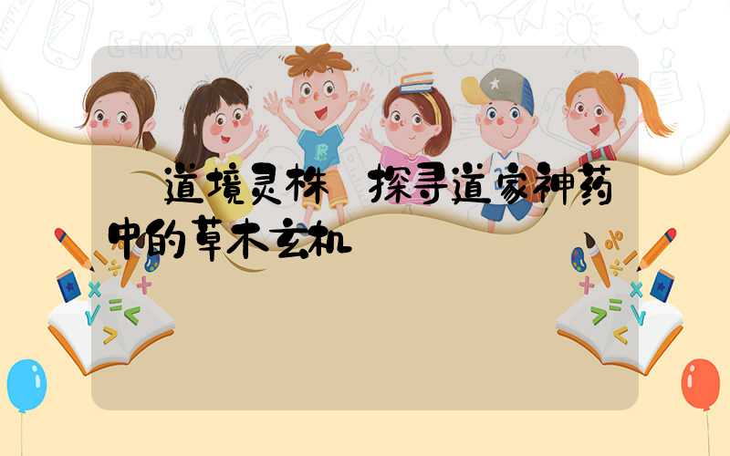 道境灵株:探寻道家神药中的草木玄机